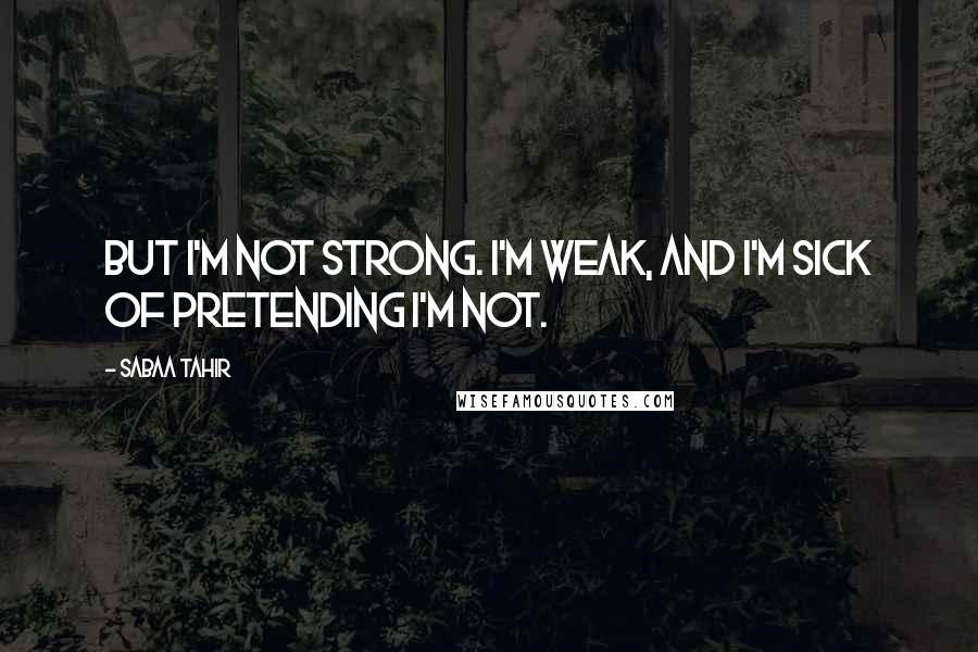 Sabaa Tahir quotes: But I'm not strong. I'm weak, and I'm sick of pretending I'm not.