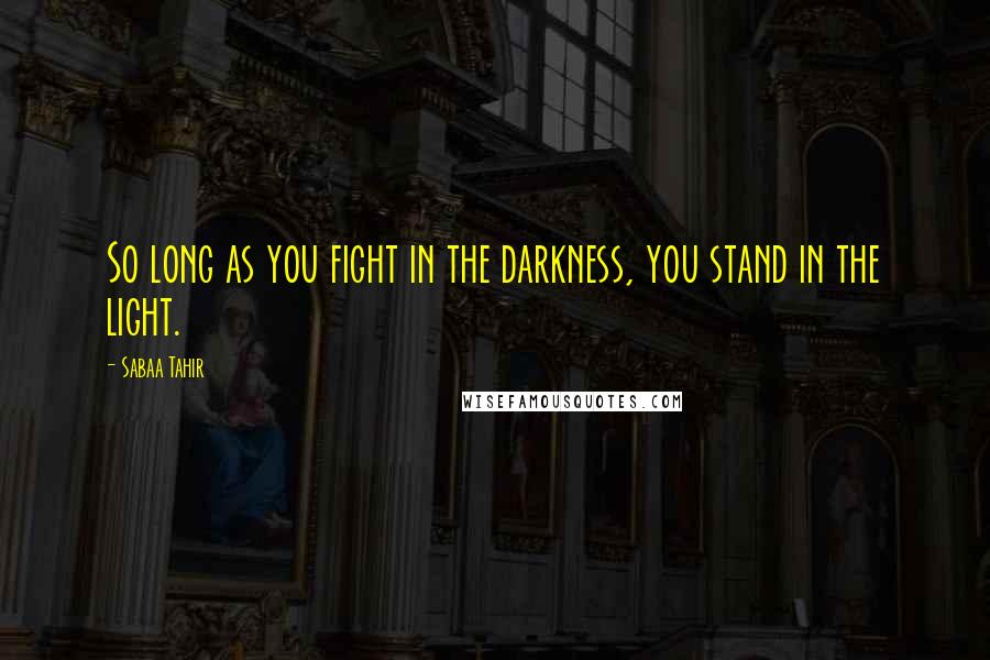 Sabaa Tahir quotes: So long as you fight in the darkness, you stand in the light.
