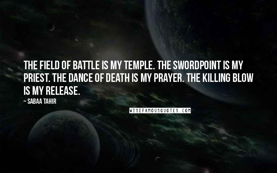 Sabaa Tahir quotes: The field of battle is my temple. The swordpoint is my priest. The dance of death is my prayer. The killing blow is my release.