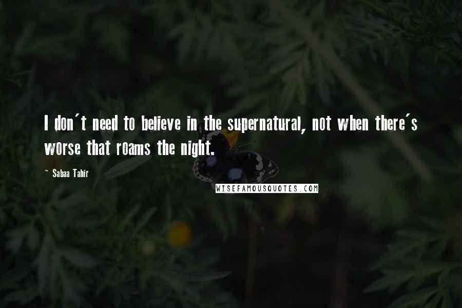 Sabaa Tahir quotes: I don't need to believe in the supernatural, not when there's worse that roams the night.