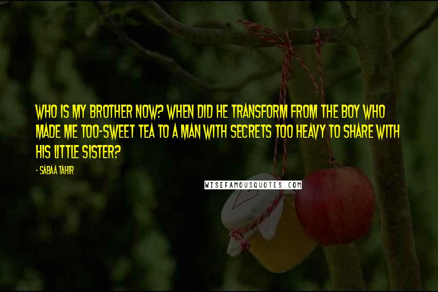Sabaa Tahir quotes: Who is my brother now? When did he transform from the boy who made me too-sweet tea to a man with secrets too heavy to share with his little sister?