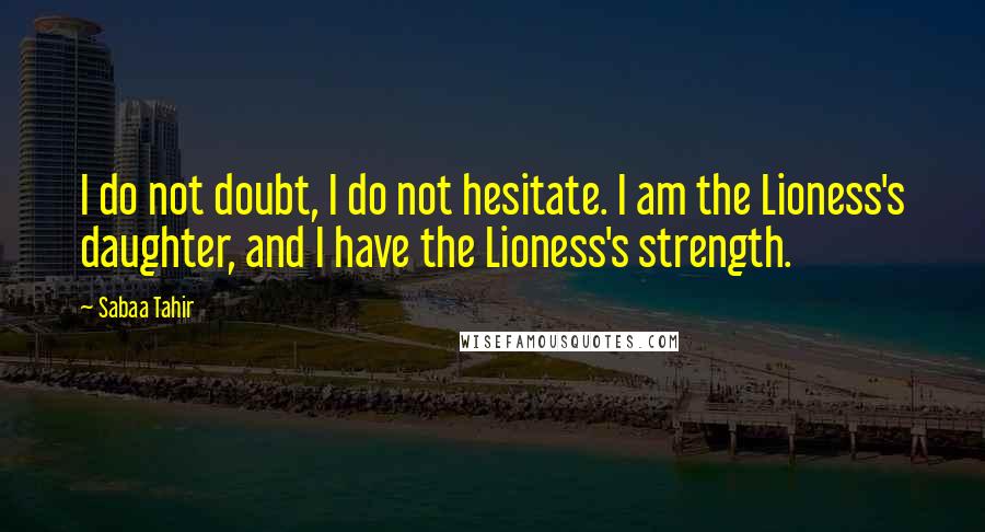 Sabaa Tahir quotes: I do not doubt, I do not hesitate. I am the Lioness's daughter, and I have the Lioness's strength.