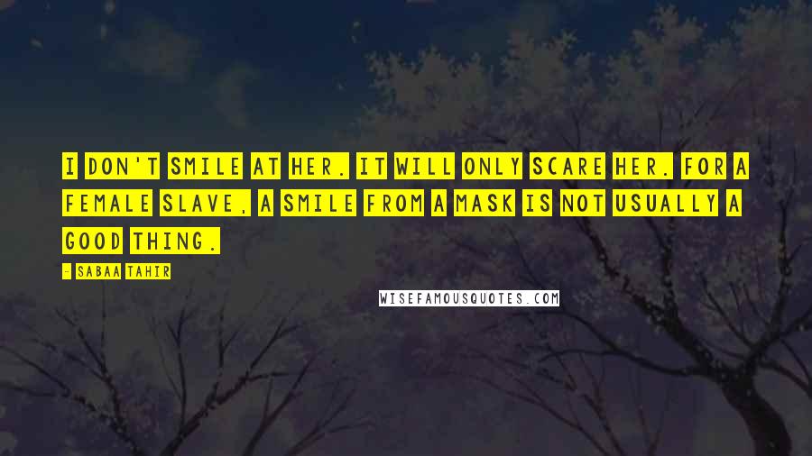 Sabaa Tahir quotes: I don't smile at her. It will only scare her. For a female slave, a smile from a Mask is not usually a good thing.