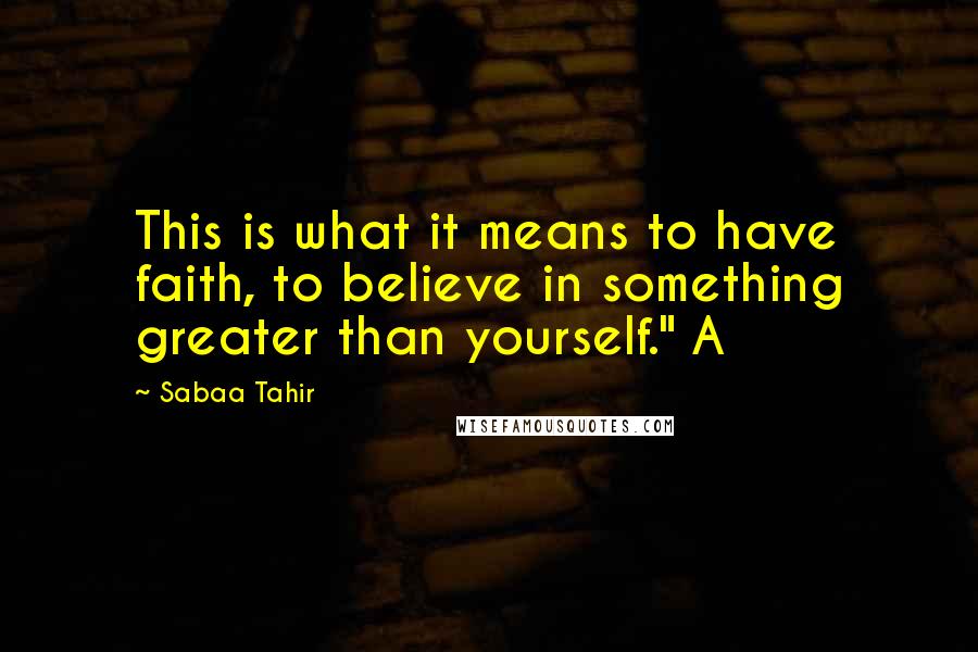 Sabaa Tahir quotes: This is what it means to have faith, to believe in something greater than yourself." A