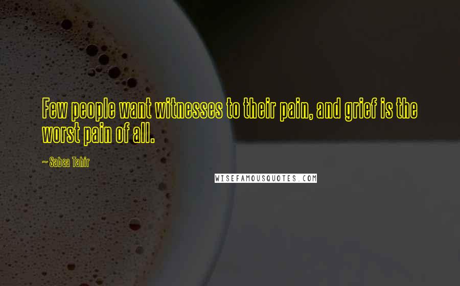 Sabaa Tahir quotes: Few people want witnesses to their pain, and grief is the worst pain of all.