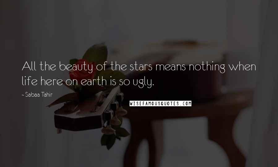 Sabaa Tahir quotes: All the beauty of the stars means nothing when life here on earth is so ugly.