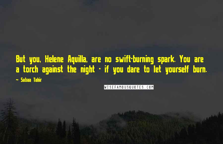 Sabaa Tahir quotes: But you, Helene Aquilla, are no swift-burning spark. You are a torch against the night - if you dare to let yourself burn.