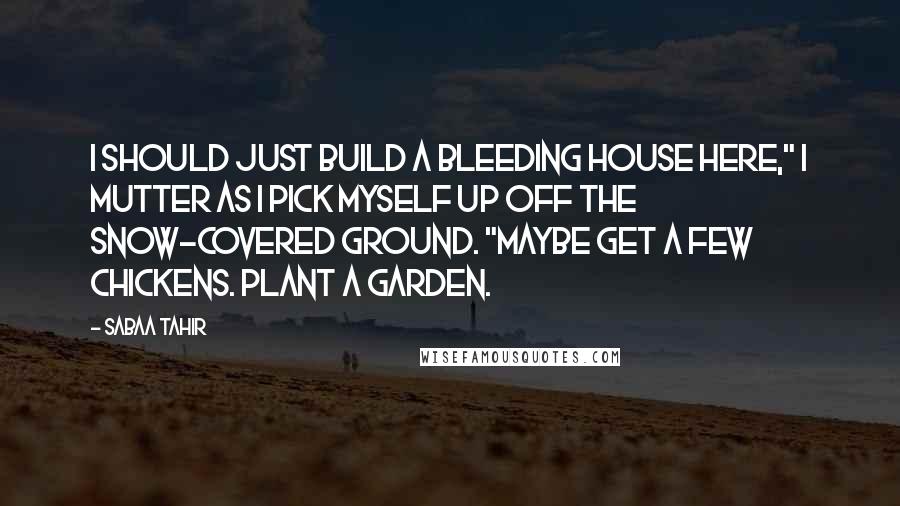 Sabaa Tahir quotes: I should just build a bleeding house here," I mutter as I pick myself up off the snow-covered ground. "Maybe get a few chickens. Plant a garden.