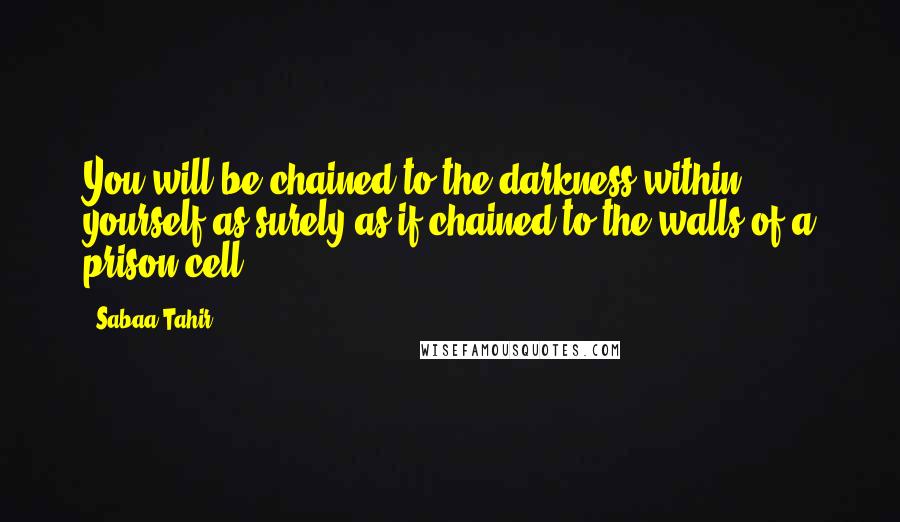 Sabaa Tahir quotes: You will be chained to the darkness within yourself as surely as if chained to the walls of a prison cell.