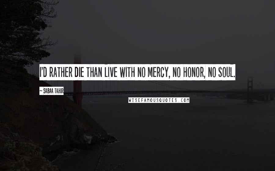 Sabaa Tahir quotes: I'd rather die than live with no mercy, no honor, no soul.
