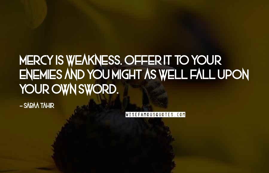 Sabaa Tahir quotes: Mercy is weakness. Offer it to your enemies and you might as well fall upon your own sword.