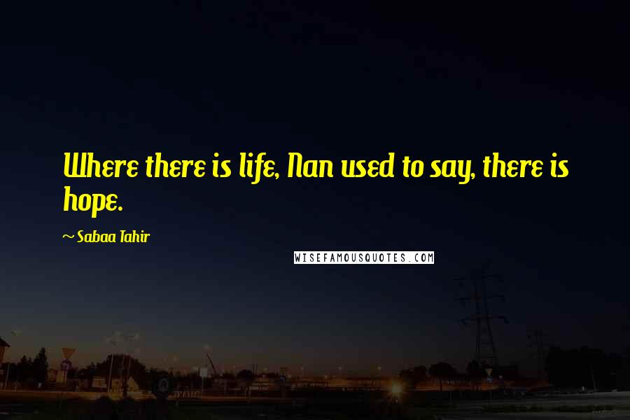 Sabaa Tahir quotes: Where there is life, Nan used to say, there is hope.
