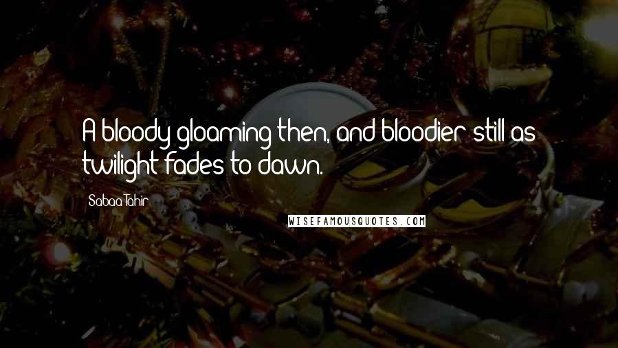 Sabaa Tahir quotes: A bloody gloaming then, and bloodier still as twilight fades to dawn.
