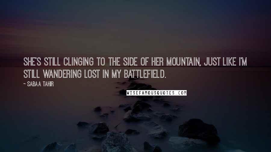 Sabaa Tahir quotes: She's still clinging to the side of her mountain, just like I'm still wandering lost in my battlefield.