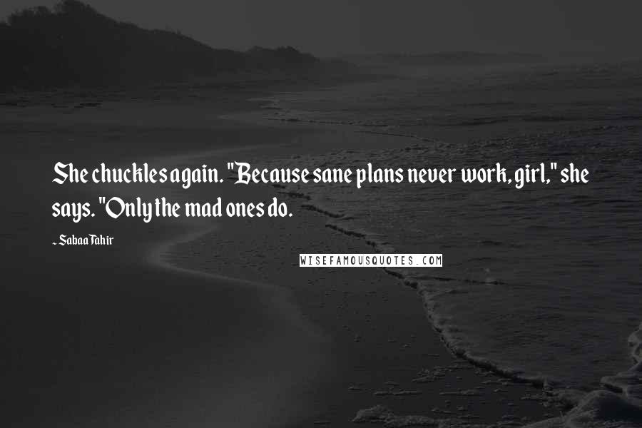 Sabaa Tahir quotes: She chuckles again. "Because sane plans never work, girl," she says. "Only the mad ones do.