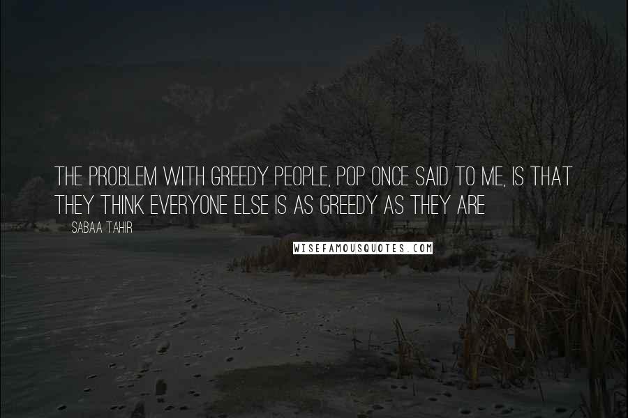 Sabaa Tahir quotes: The problem with greedy people, Pop once said to me, is that they think everyone else is as greedy as they are