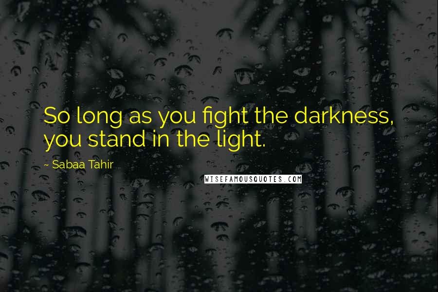 Sabaa Tahir quotes: So long as you fight the darkness, you stand in the light.