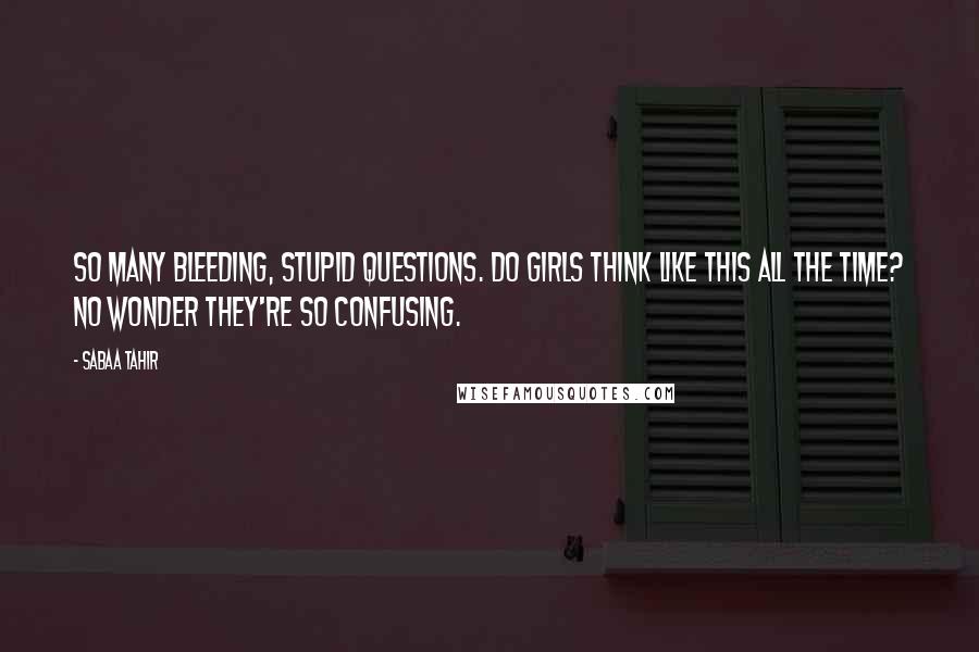 Sabaa Tahir quotes: So many bleeding, stupid questions. Do girls think like this all the time? No wonder they're so confusing.