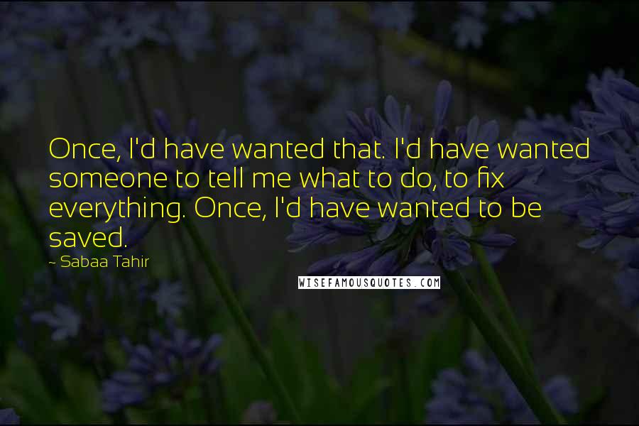 Sabaa Tahir quotes: Once, I'd have wanted that. I'd have wanted someone to tell me what to do, to fix everything. Once, I'd have wanted to be saved.