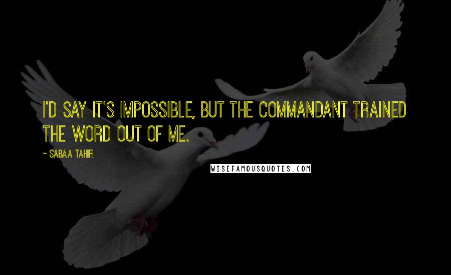 Sabaa Tahir quotes: I'd say it's impossible, but the Commandant trained the word out of me.