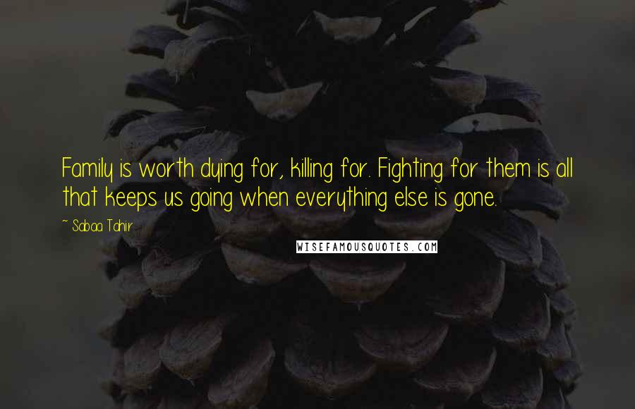 Sabaa Tahir quotes: Family is worth dying for, killing for. Fighting for them is all that keeps us going when everything else is gone.