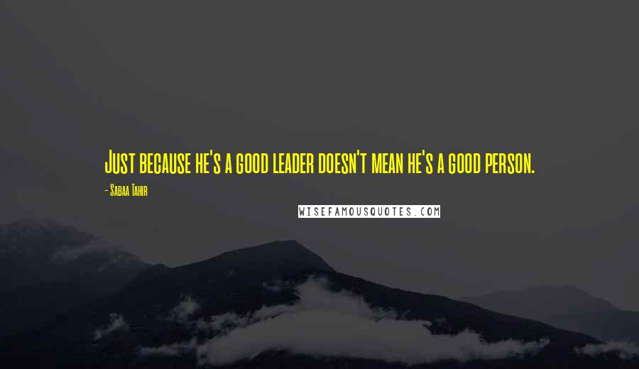 Sabaa Tahir quotes: Just because he's a good leader doesn't mean he's a good person.