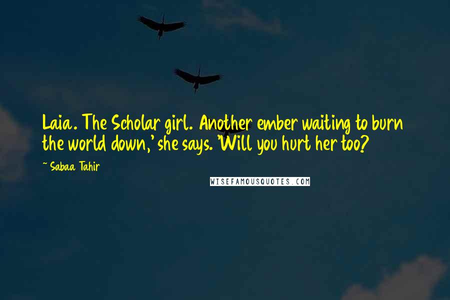 Sabaa Tahir quotes: Laia. The Scholar girl. Another ember waiting to burn the world down,' she says. 'Will you hurt her too?