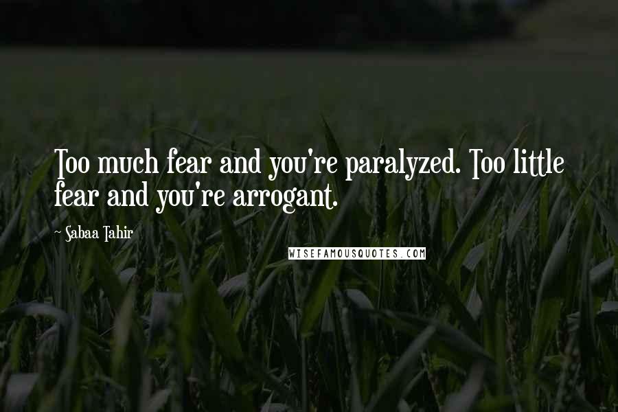 Sabaa Tahir quotes: Too much fear and you're paralyzed. Too little fear and you're arrogant.