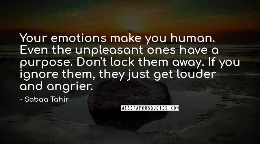 Sabaa Tahir quotes: Your emotions make you human. Even the unpleasant ones have a purpose. Don't lock them away. If you ignore them, they just get louder and angrier.