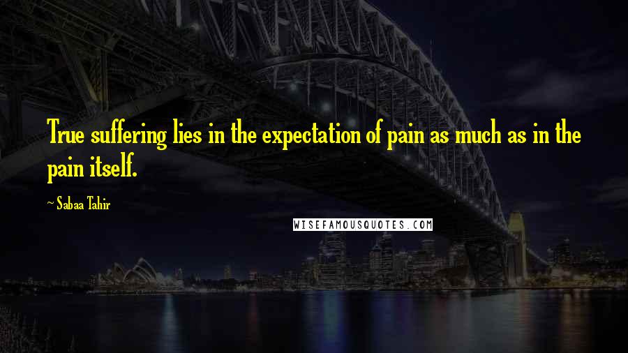 Sabaa Tahir quotes: True suffering lies in the expectation of pain as much as in the pain itself.
