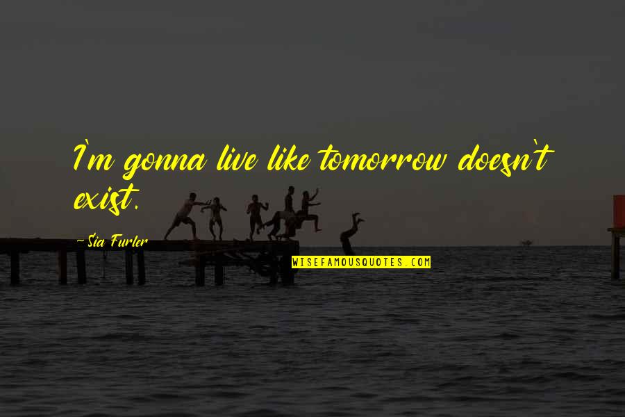 Sabaeans Religion Quotes By Sia Furler: I'm gonna live like tomorrow doesn't exist. Sabaeans Religion Quotes By Sia Furler: I'm gonna live like tomorrow doesn't exist.