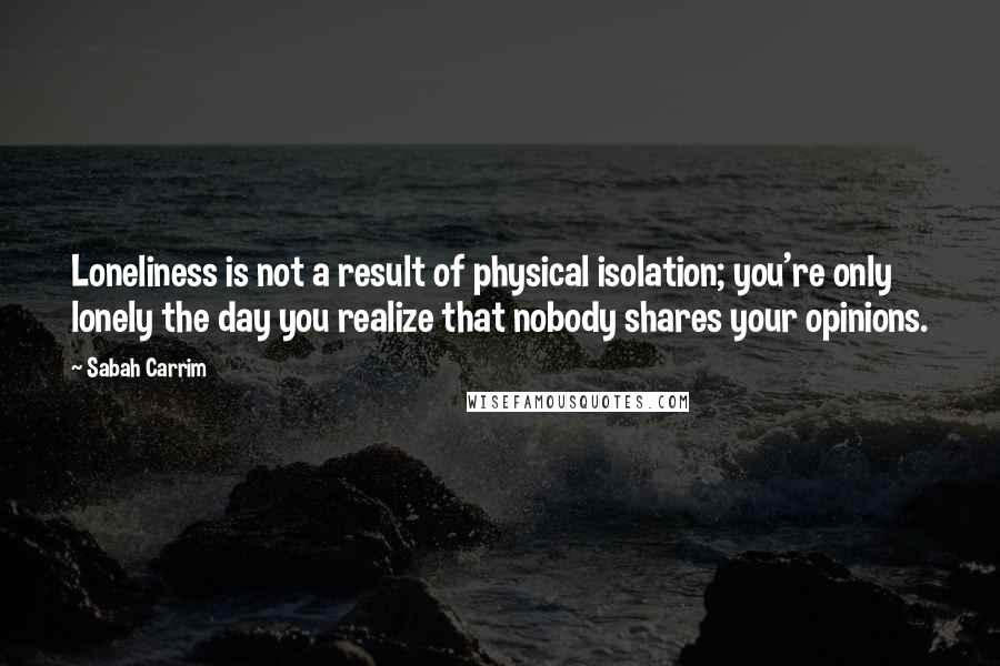 Sabah Carrim quotes: Loneliness is not a result of physical isolation; you're only lonely the day you realize that nobody shares your opinions.