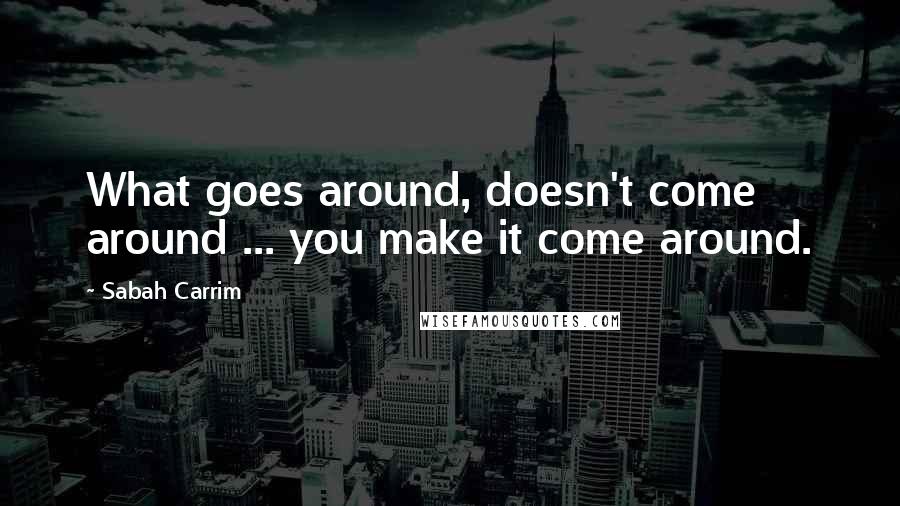 Sabah Carrim quotes: What goes around, doesn't come around ... you make it come around.