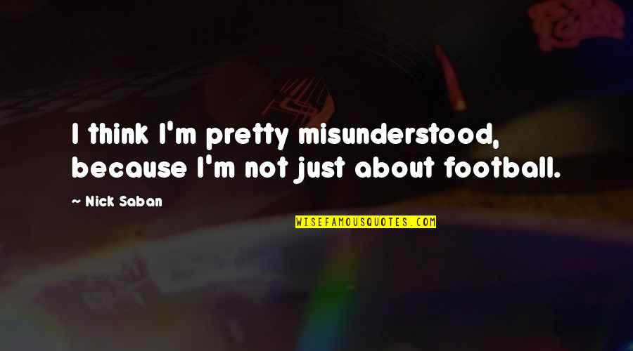 Saban's Quotes By Nick Saban: I think I'm pretty misunderstood, because I'm not