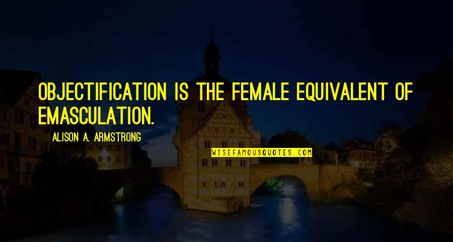 Sabattus Quotes By Alison A. Armstrong: Objectification is the female equivalent of emasculation.
