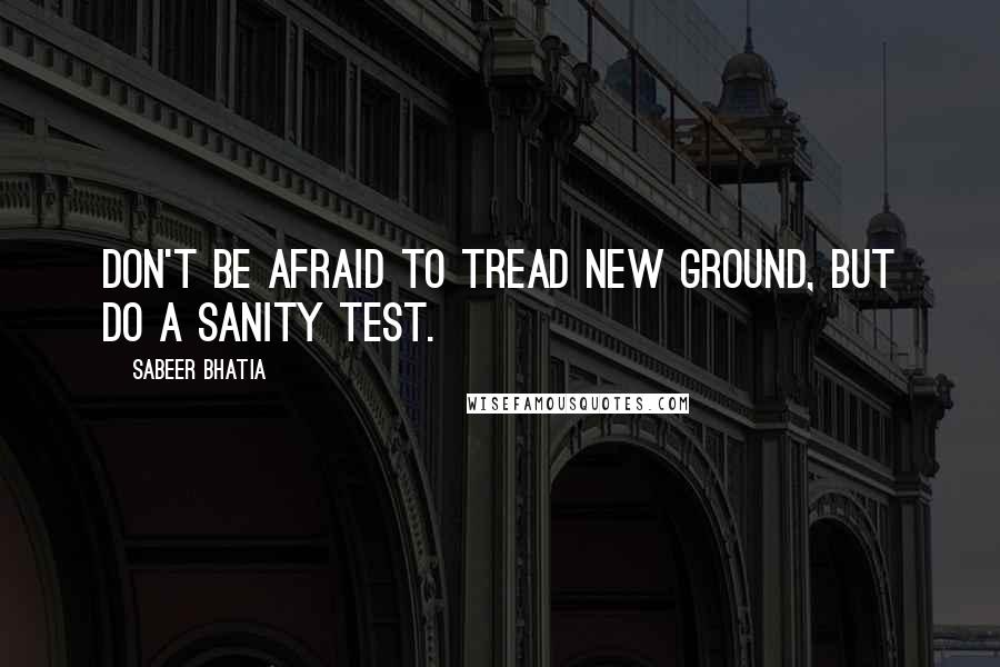 Sabeer Bhatia quotes: Don't be afraid to tread new ground, but do a sanity test.