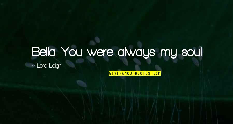 Sabella Quotes By Lora Leigh: Bella. You were always my soul. Sabella Quotes By Lora Leigh: Bella. You were always my soul.