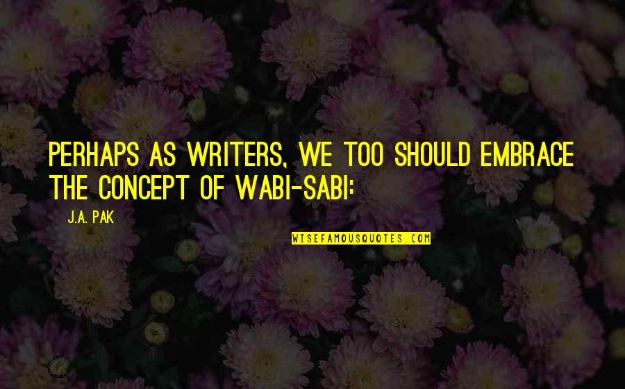 Sabi Sabi Quotes By J.A. Pak: Perhaps as writers, we too should embrace the