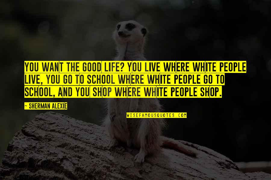 Sabiduria De Dios Quotes By Sherman Alexie: You want the good life? You live where Sabiduria De Dios Quotes By Sherman Alexie: You want the good life? You live where