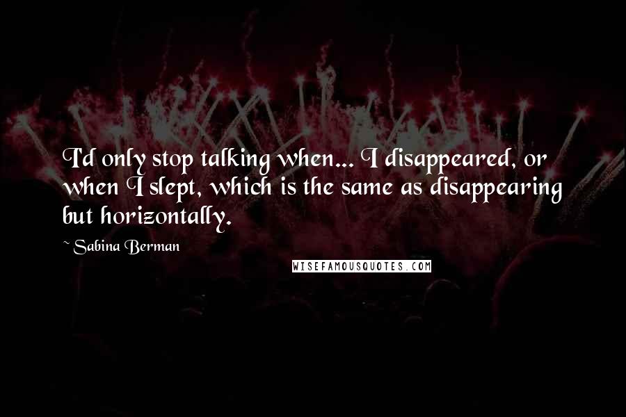 Sabina Berman quotes: I'd only stop talking when... I disappeared, or when I slept, which is the same as disappearing but horizontally.