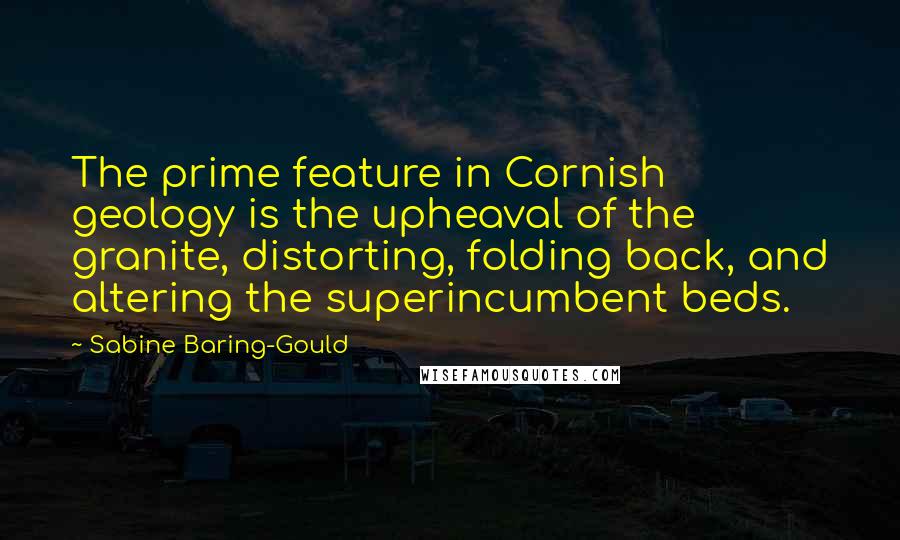 Sabine Baring-Gould quotes: The prime feature in Cornish geology is the upheaval of the granite, distorting, folding back, and altering the superincumbent beds.