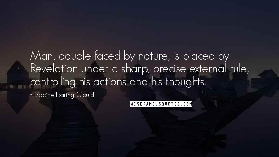 Sabine Baring-Gould quotes: Man, double-faced by nature, is placed by Revelation under a sharp, precise external rule, controlling his actions and his thoughts.