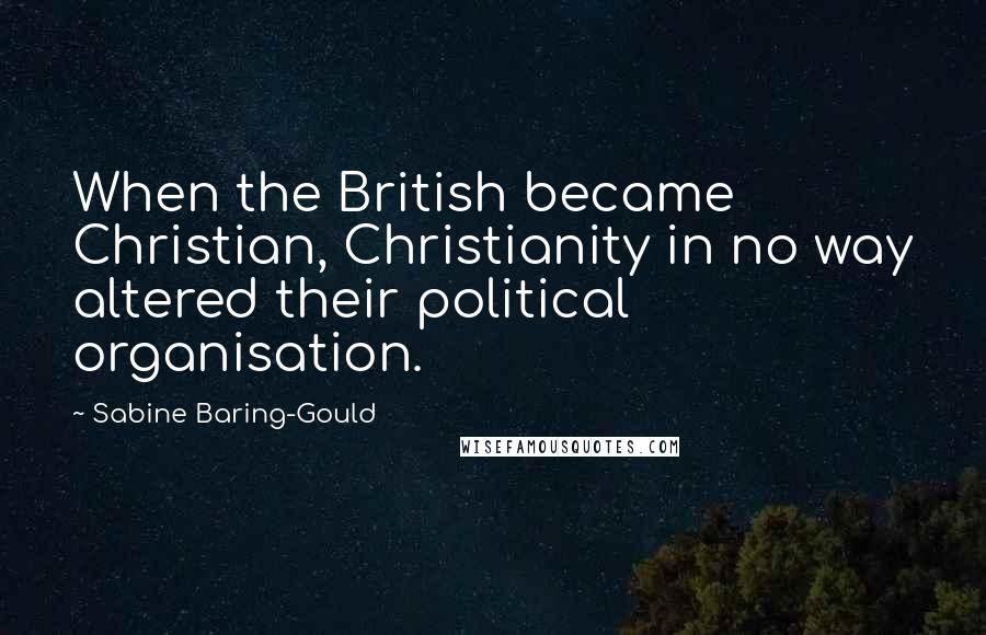 Sabine Baring-Gould quotes: When the British became Christian, Christianity in no way altered their political organisation.
