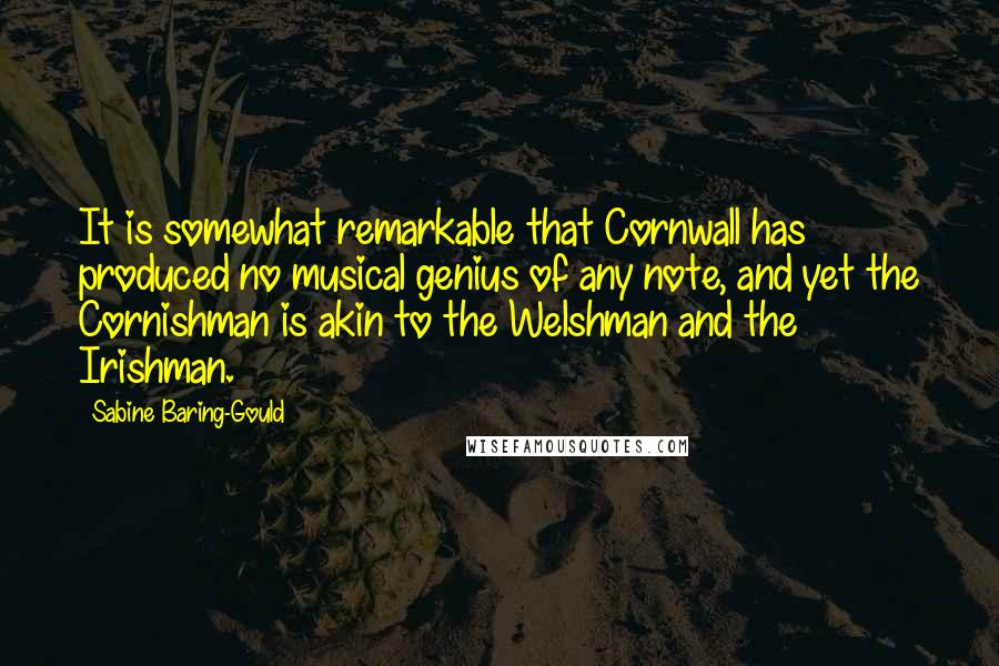 Sabine Baring-Gould quotes: It is somewhat remarkable that Cornwall has produced no musical genius of any note, and yet the Cornishman is akin to the Welshman and the Irishman.