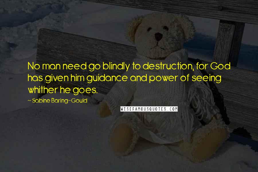 Sabine Baring-Gould quotes: No man need go blindly to destruction, for God has given him guidance and power of seeing whither he goes.