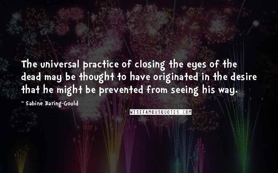 Sabine Baring-Gould quotes: The universal practice of closing the eyes of the dead may be thought to have originated in the desire that he might be prevented from seeing his way.