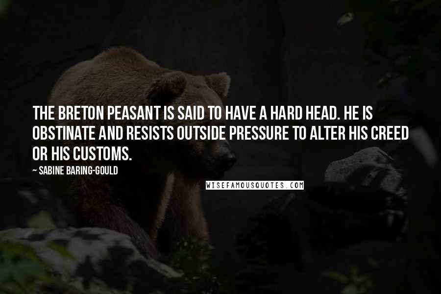 Sabine Baring-Gould quotes: The Breton peasant is said to have a hard head. He is obstinate and resists outside pressure to alter his creed or his customs.