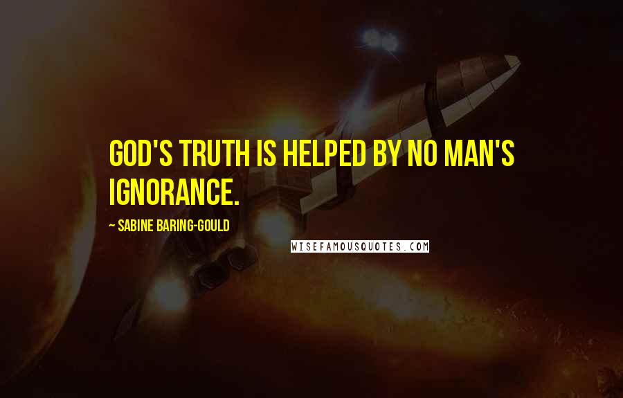 Sabine Baring-Gould quotes: God's truth is helped by no man's ignorance.