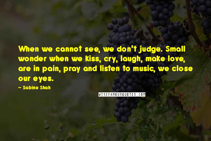 Sabine Shah quotes: When we cannot see, we don't judge. Small wonder when we kiss, cry, laugh, make love, are in pain, pray and listen to music, we close our eyes.
