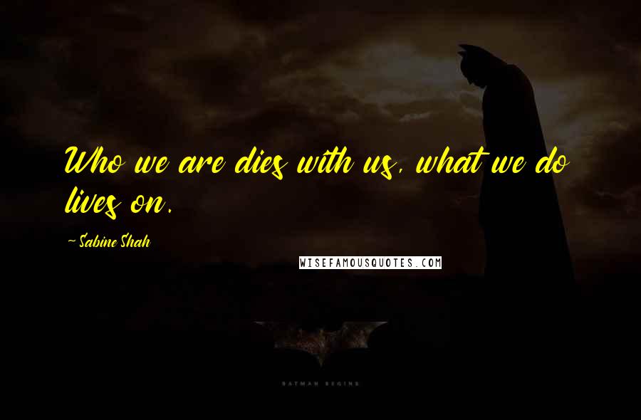 Sabine Shah quotes: Who we are dies with us, what we do lives on.